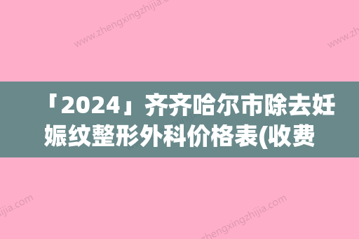 「2024」齐齐哈尔市除去妊娠纹整形外科价格表(收费标准)可在线免费参考一览(7月-1月均价为：2676元)