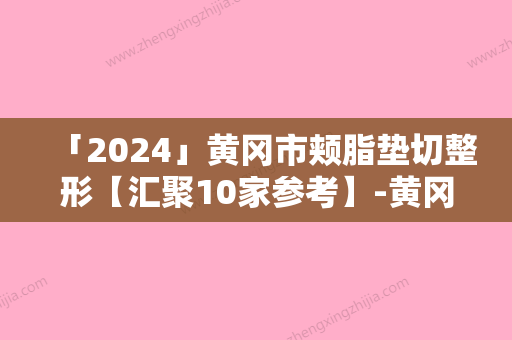 「2024」黄冈市颊脂垫切整形【汇聚10家参考】-黄冈皇氏医疗美容门诊部又上榜了