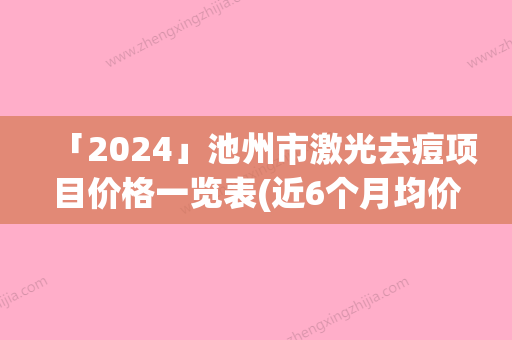 「2024」池州市激光去痘项目价格一览表(近6个月均价为：1357元)