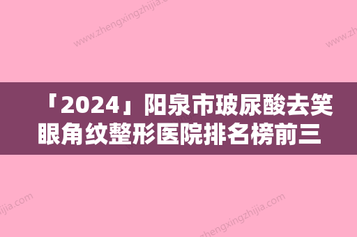 「2024」阳泉市玻尿酸去笑眼角纹整形医院排名榜前三家实力超强-排名靠前阳泉市整形医院