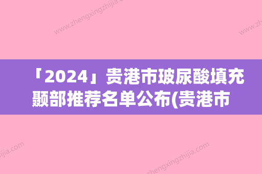 「2024」贵港市玻尿酸填充颞部推荐名单公布(贵港市玻尿酸填充颞部整形医院)