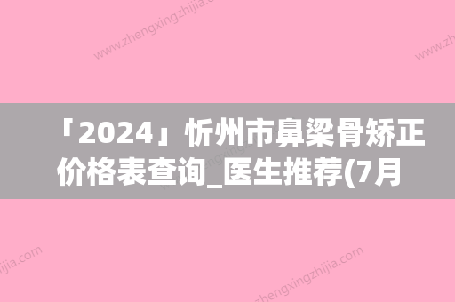 「2024」忻州市鼻梁骨矫正价格表查询_医生推荐(7月-1月均价为：16568元)