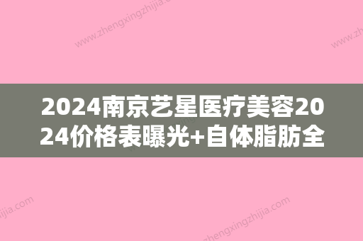 2024南京艺星医疗美容2024价格表曝光+自体脂肪全脸填充真人案例一览