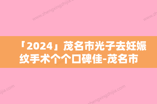 「2024」茂名市光子去妊娠纹手术个个口碑佳-茂名市光子去妊娠纹手术整形医院