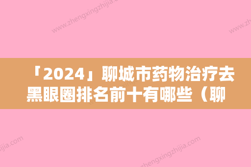 「2024」聊城市药物治疗去黑眼圈排名前十有哪些（聊城市药物治疗去黑眼圈整形医院）