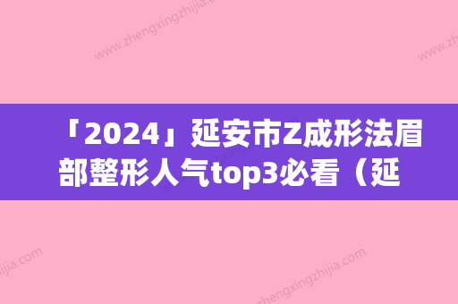 「2024」延安市Z成形法眉部整形人气top3必看（延安市Z成形法眉部整形整形医院）