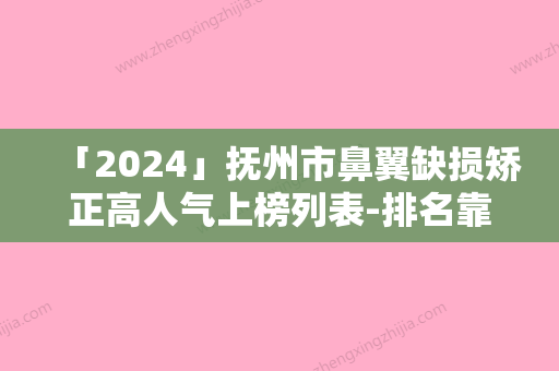 「2024」抚州市鼻翼缺损矫正高人气上榜列表-排名靠前抚州市整形医院