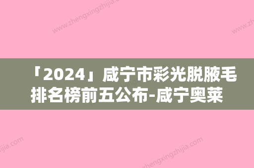 「2024」咸宁市彩光脱腋毛排名榜前五公布-咸宁奥莱医疗美容整形门诊部位列五强曝光