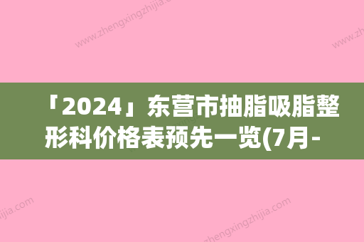 「2024」东营市抽脂吸脂整形科价格表预先一览(7月-1月均价为：16344元)