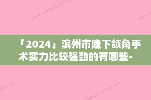 「2024」滨州市隆下颌角手术实力比较强劲的有哪些-滨州丽都爱容整形美容门诊部神位第一