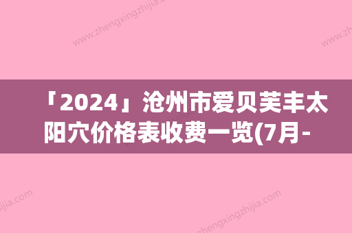 「2024」沧州市爱贝芙丰太阳穴价格表收费一览(7月-1月均价为：10966元)