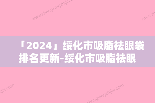 「2024」绥化市吸脂祛眼袋排名更新-绥化市吸脂祛眼袋整形医院