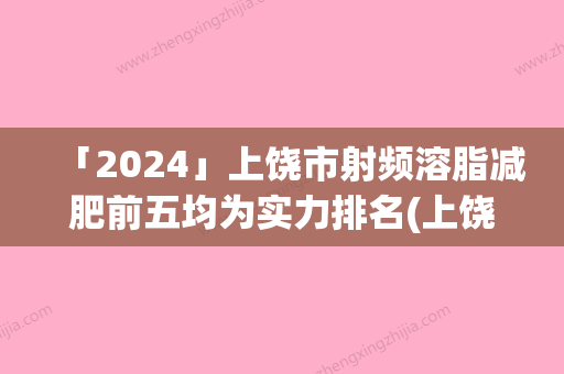 「2024」上饶市射频溶脂减肥前五均为实力排名(上饶市射频溶脂减肥整形医院)