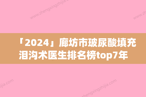 「2024」廊坊市玻尿酸填充泪沟术医生排名榜top7年度测评-廊坊市玻尿酸填充泪沟术整形医生