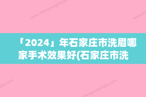 「2024」年石家庄市洗眉哪家手术效果好(石家庄市洗眉整形医院)