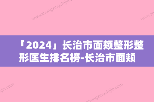 「2024」长治市面颊整形整形医生排名榜-长治市面颊整形整形医生