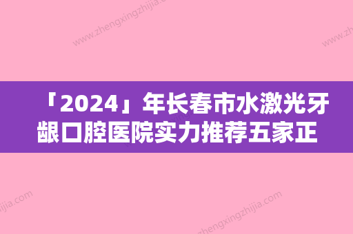 「2024」年长春市水激光牙龈口腔医院实力推荐五家正规的-长春市水激光牙龈口腔医院