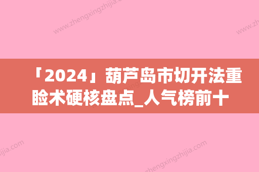 「2024」葫芦岛市切开法重睑术硬核盘点_人气榜前十实力强劲（葫芦岛市切开法重睑术整形医院）