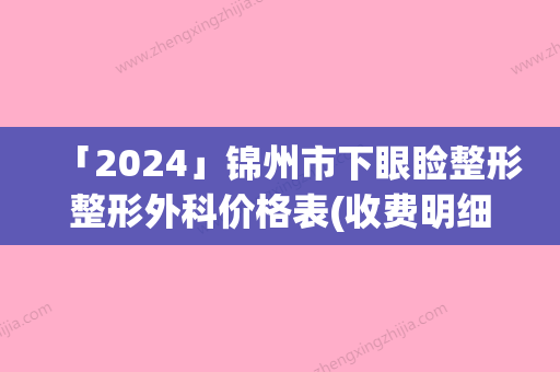 「2024」锦州市下眼睑整形整形外科价格表(收费明细)在线查询-锦州市下眼睑整形价格行情