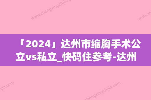 「2024」达州市缩胸手术公立vs私立_快码住参考-达州市通川区韩美医疗美容诊所是三甲吗