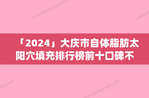 「2024」大庆市自体脂肪太阳穴填充排行榜前十口碑不错(大庆市自体脂肪太阳穴填充整形医院)