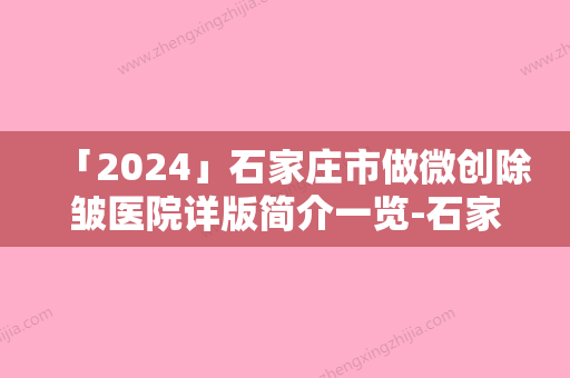 「2024」石家庄市做微创除皱医院详版简介一览-石家庄市做微创除皱整形医院