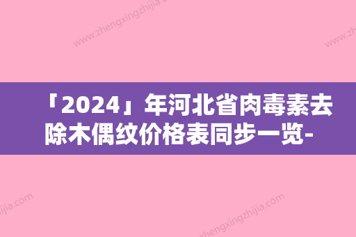 「2024」年河北省肉毒素去除木偶纹价格表同步一览-河北省肉毒素去除木偶纹均价为：2598元