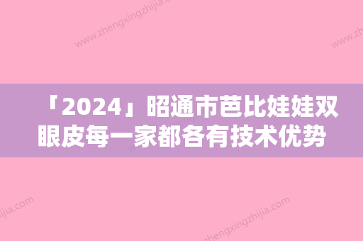 「2024」昭通市芭比娃娃双眼皮每一家都各有技术优势（昭通市芭比娃娃双眼皮整形医院）