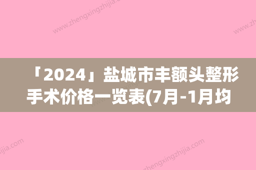 「2024」盐城市丰额头整形手术价格一览表(7月-1月均价为：5337元)