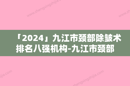 「2024」九江市颈部除皱术排名八强机构-九江市颈部除皱术整形医院