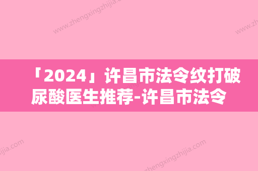 「2024」许昌市法令纹打破尿酸医生推荐-许昌市法令纹打破尿酸整形医生