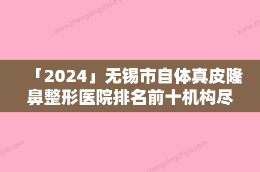 「2024」无锡市自体真皮隆鼻整形医院排名前十机构尽在此-无锡市自体真皮隆鼻整形医院