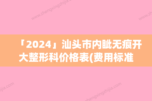 「2024」汕头市内眦无痕开大整形科价格表(费用标准)出炉-均价内眦无痕开大10444元