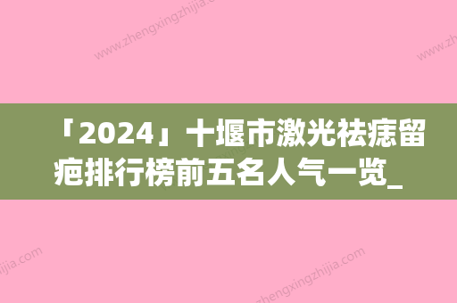 「2024」十堰市激光祛痣留疤排行榜前五名人气一览_放心选-湖北十堰四姐妹医疗美容诊所收费标准并不高