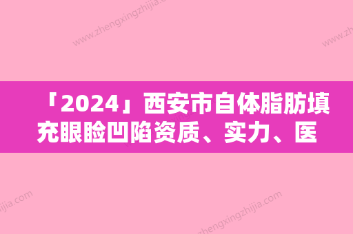 「2024」西安市自体脂肪填充眼睑凹陷资质	、实力、医疗技术PK（西安市自体脂肪填充眼睑凹陷整形医院）