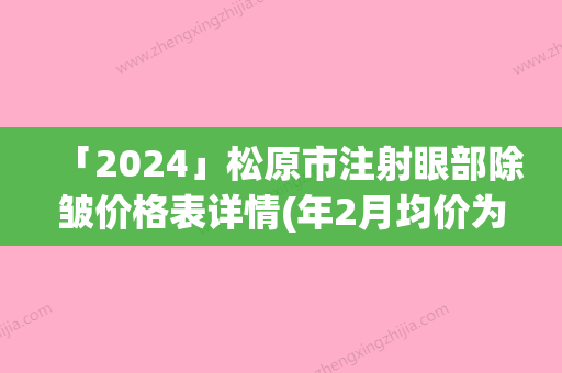 「2024」松原市注射眼部除皱价格表详情(年2月均价为：3544元）