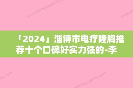 「2024」淄博市电疗隆胸推荐十个口碑好实力强的-李培征医生便宜又好