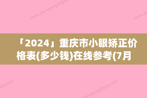 「2024」重庆市小眼矫正价格表(多少钱)在线参考(7月-1月均价为：12905元)