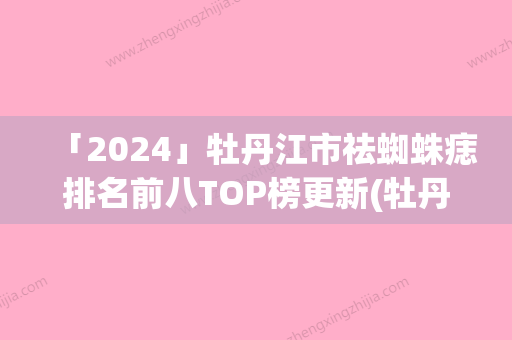 「2024」牡丹江市祛蜘蛛痣排名前八TOP榜更新(牡丹江市祛蜘蛛痣整形医院)