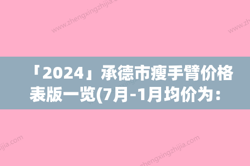 「2024」承德市瘦手臂价格表版一览(7月-1月均价为：9748元)