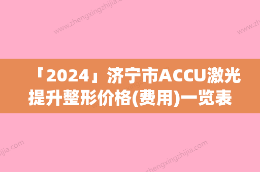 「2024」济宁市ACCU激光提升整形价格(费用)一览表-济宁市ACCU激光提升价格行情