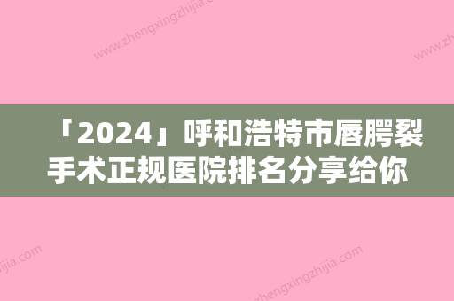 「2024」呼和浩特市唇腭裂手术正规医院排名分享给你（呼和浩特市唇腭裂手术整形医院）