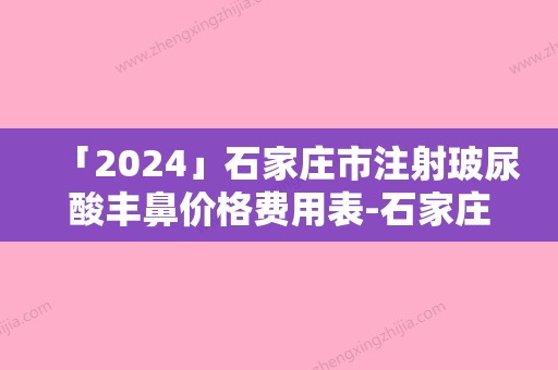 「2024」石家庄市注射玻尿酸丰鼻价格费用表-石家庄市注射玻尿酸丰鼻均价为7595元