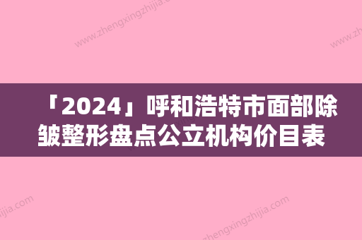 「2024」呼和浩特市面部除皱整形盘点公立机构价目表超详细（呼和浩特市面部除皱整形整形医院）