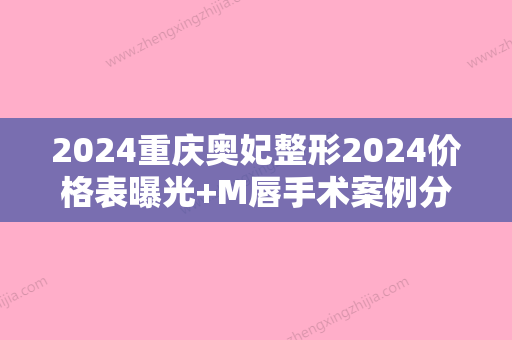 2024重庆奥妃整形2024价格表曝光+M唇手术案例分享