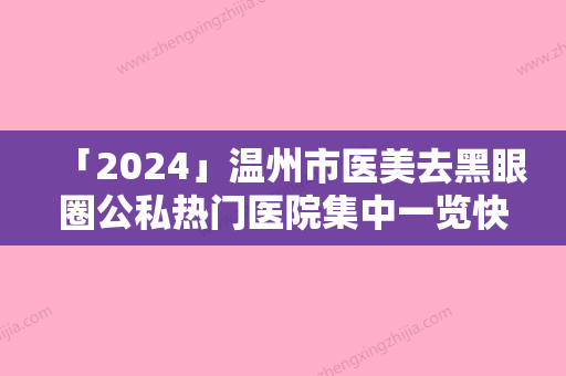 「2024」温州市医美去黑眼圈公私热门医院集中一览快报-温州市医美去黑眼圈整形医院