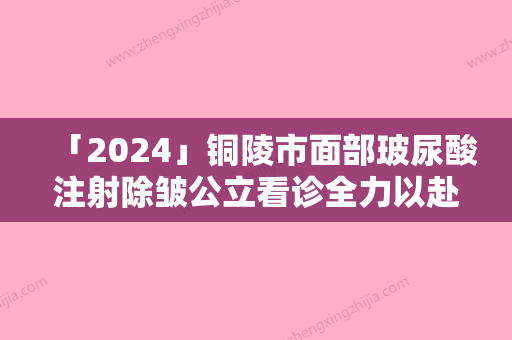 「2024」铜陵市面部玻尿酸注射除皱公立看诊全力以赴-铜陵市面部玻尿酸注射除皱整形医院