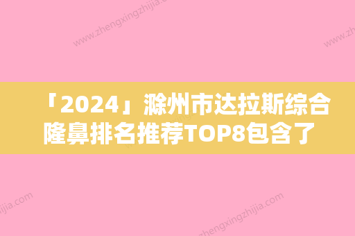 「2024」滁州市达拉斯综合隆鼻排名推荐TOP8包含了公立私立PK局-滁州市达拉斯综合隆鼻整形医院