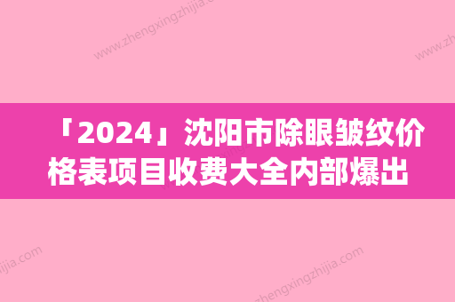 「2024」沈阳市除眼皱纹价格表项目收费大全内部爆出(年2月均价为：3603元）