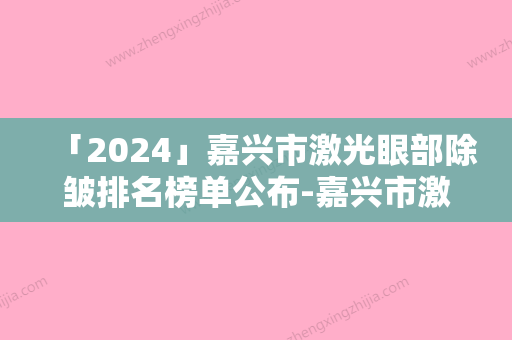 「2024」嘉兴市激光眼部除皱排名榜单公布-嘉兴市激光眼部除皱整形医院